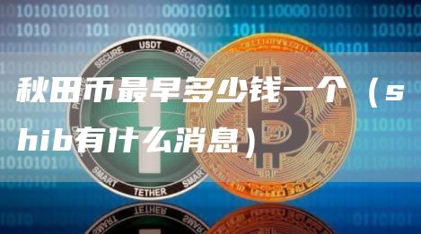 秋田币最早多少钱一个（shib有什么消息）