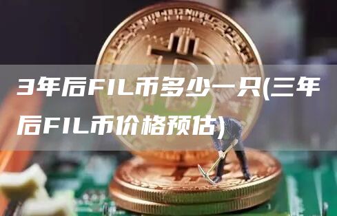 3年后FIL币多少一只 - 三年后FIL币价格预估