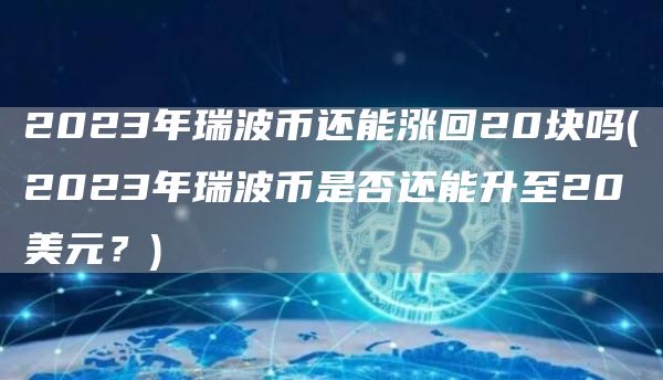 2023年瑞波币还能涨回20块吗 - 2023年瑞波币是否还能升至20美元？
