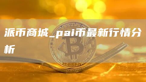 派币商城_pai币最新行情分析