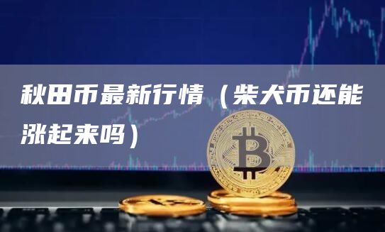 秋田币最新行情（柴犬币还能涨起来吗）