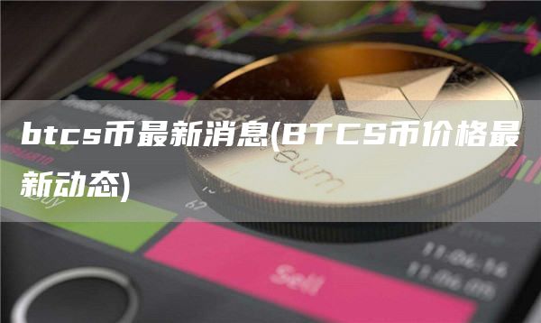 btcs币最新消息 - BTCS币价格最新动态