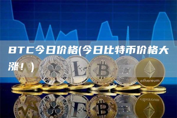 BTC今日价格 - 今日比特币价格大涨！