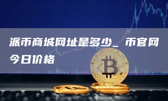 派币商城网址是多少_π币官网今日价格