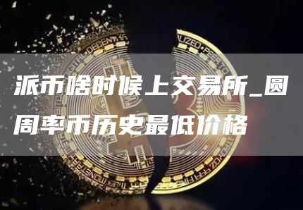 派币啥时候上交易所_圆周率币历史最低价格