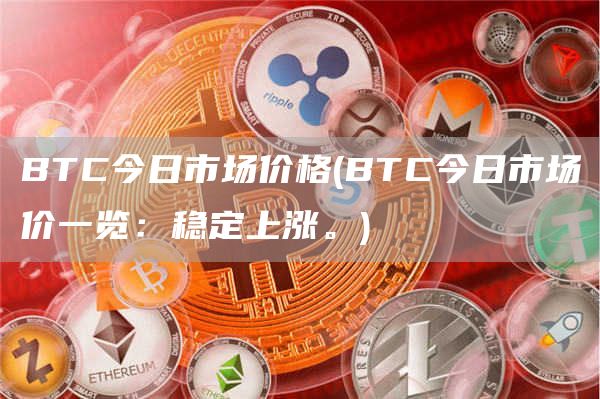 BTC今日市场价格 - BTC今日市场价一览：稳定上涨。