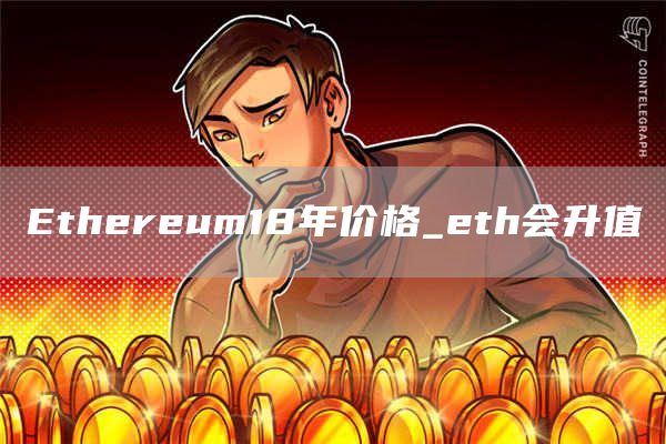 Ethereum18年价格_eth会升值