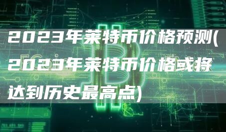 2023年莱特币价格预测 - 2023年莱特币价格或将达到历史最高点