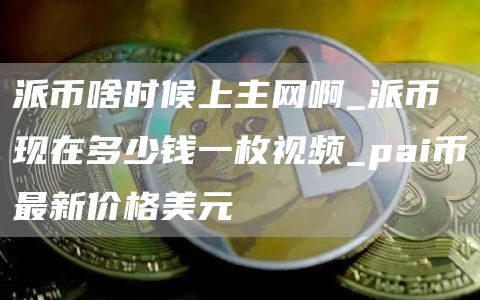 派币啥时候上主网啊_派币现在多少钱一枚视频_pai币最新价格美元