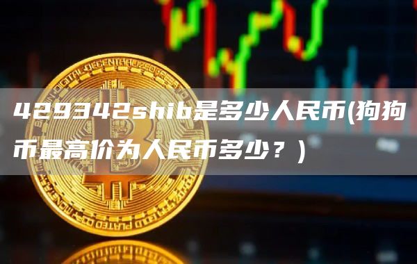 429342shib是多少人民币 - 狗狗币最高价为人民币多少？