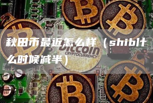 秋田币最近怎么样（shib什么时候减半）
