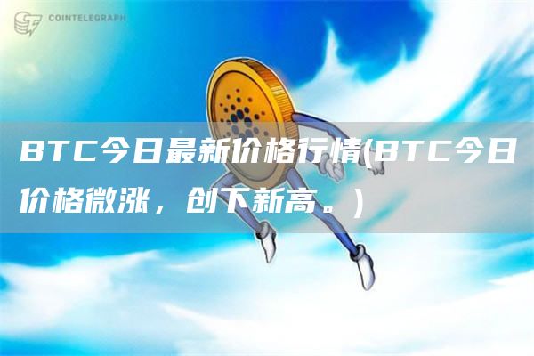 BTC今日最新价格行情 - BTC今日价格微涨，创下新高。