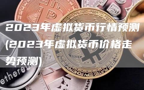 2023年虚拟货币行情预测 - 2023年虚拟货币价格走势预测
