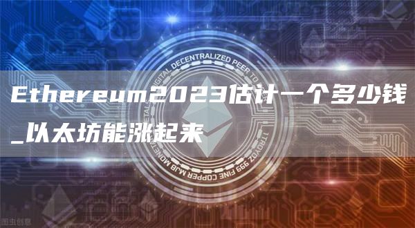 Ethereum2023估计一个多少钱_以太坊能涨起来