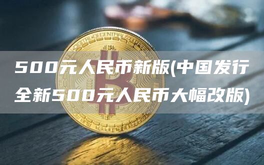 500元人民币新版 - 中国发行全新500元人民币大幅改版