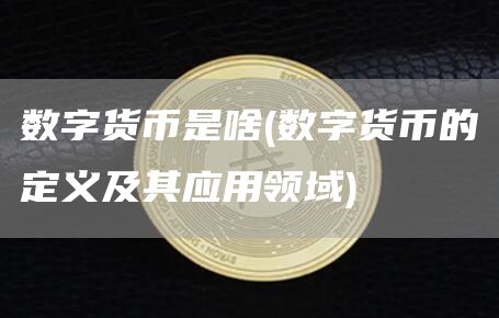 数字货币是啥 - 数字货币的定义及其应用领域