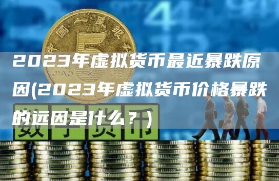 2023年虚拟货币最近暴跌原因 - 2023年虚拟货币价格暴跌的远因是什么？