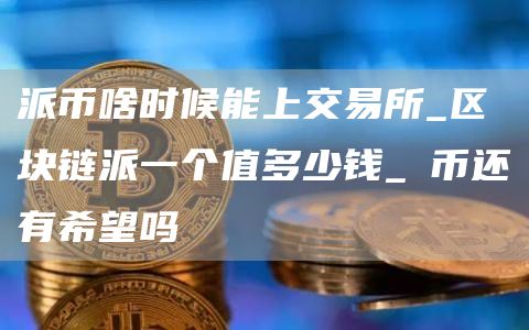 派币啥时候能上交易所_区块链派一个值多少钱_π币还有希望吗