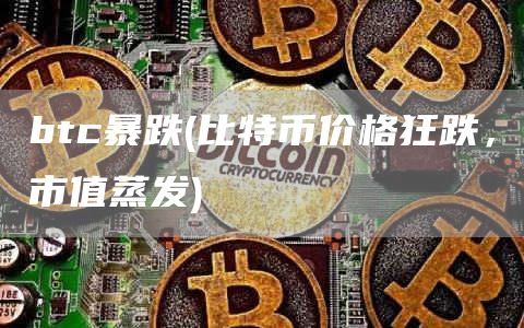 btc暴跌 - 比特币价格狂跌，市值蒸发