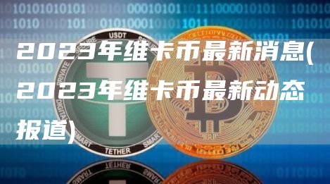 2023年维卡币最新消息 - 2023年维卡币最新动态报道