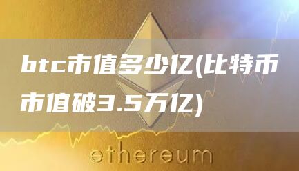 btc市值多少亿 - 比特币市值破3.5万亿