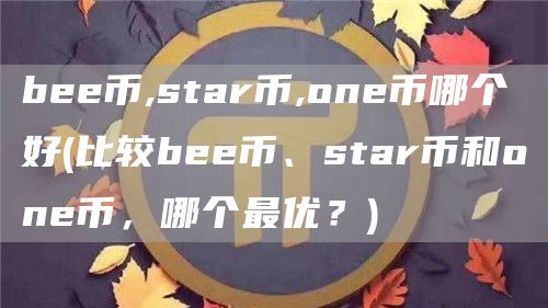 bee币,star币,one币哪个好 - 比较bee币、star币和one币，哪个最优？
