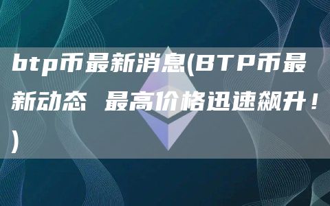 btp币最新消息 - BTP币最新动态 最高价格迅速飙升！