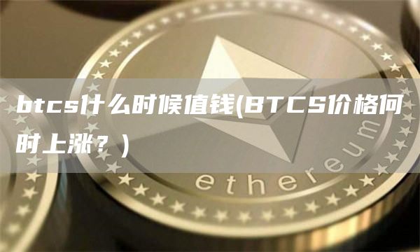 btcs什么时候值钱 - BTCS价格何时上涨？