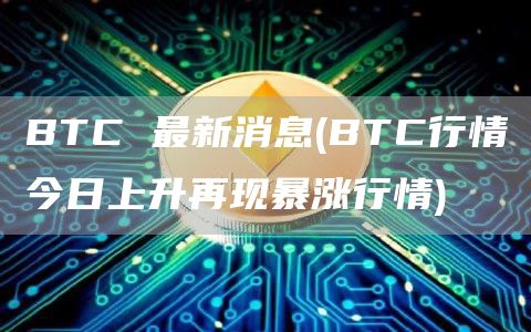 BTC 最新消息 - BTC行情今日上升再现暴涨行情