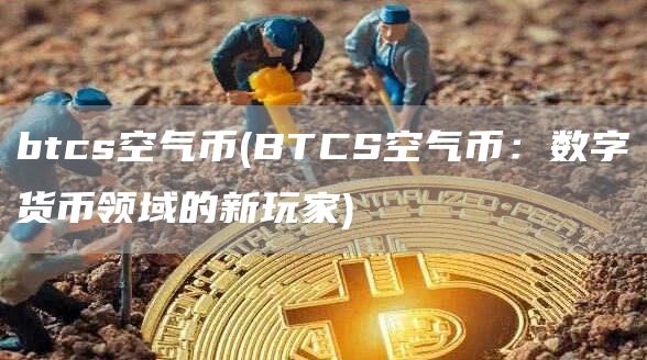btcs空气币 - BTCS空气币：数字货币领域的新玩家