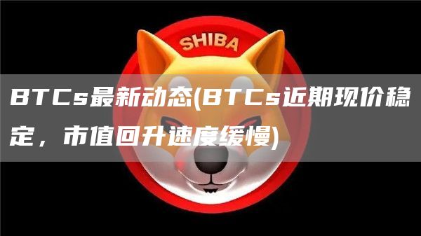 BTCs最新动态 - BTCs近期现价稳定，市值回升速度缓慢