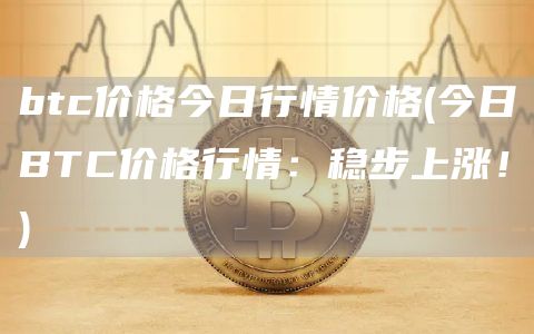 btc价格今日行情价格 - 今日BTC价格行情：稳步上涨！
