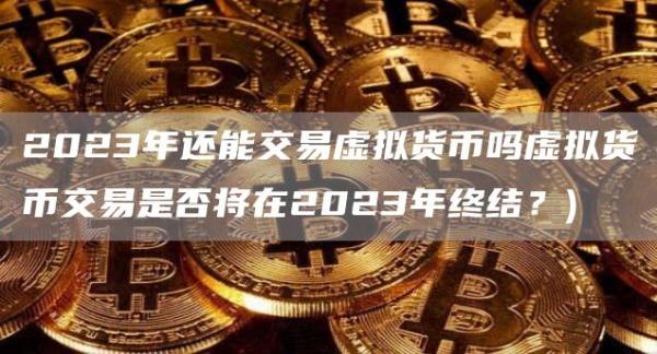 2023年还能交易虚拟货币吗虚拟货币交易是否将在2023年终结？