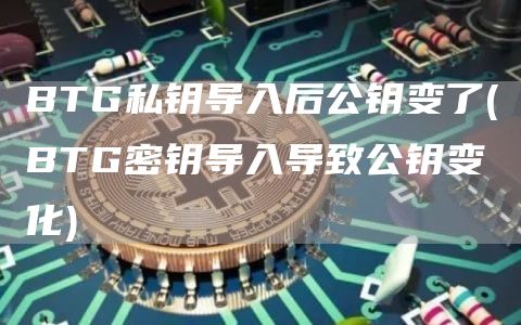 BTG私钥导入后公钥变了 - BTG密钥导入导致公钥变化