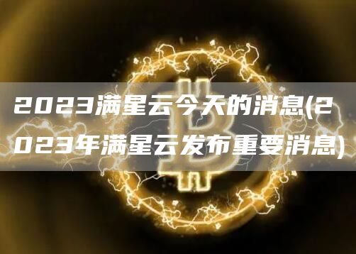 2023满星云今天的消息 - 2023年满星云发布重要消息
