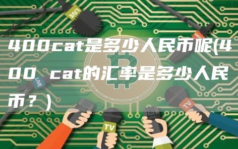 400cat是多少人民币呢 - 400 cat的汇率是多少人民币？