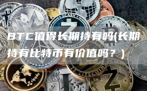 BTC值得长期持有吗 - 长期持有比特币有价值吗？