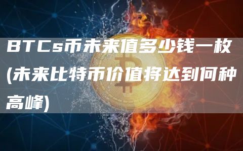 BTCs币未来值多少钱一枚 - 未来比特币价值将达到何种高峰