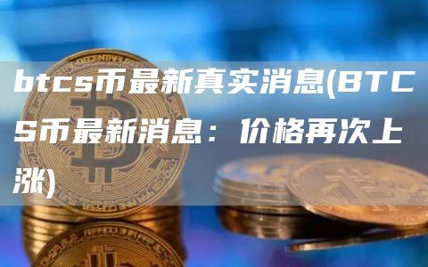 btcs币最新真实消息 - BTCS币最新消息：价格再次上涨