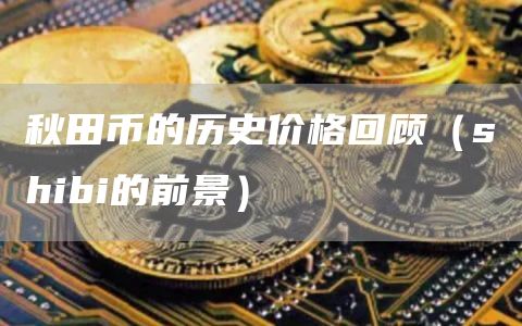 秋田币的历史价格回顾（shibi的前景）