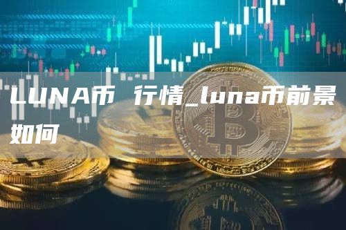 LUNA币 行情_luna币前景如何