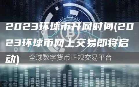 2023环球币开网时间 - 2023环球币网上交易即将启动