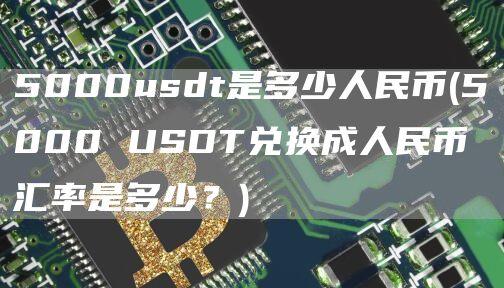 5000usdt是多少人民币 - 5000 USDT兑换成人民币汇率是多少？
