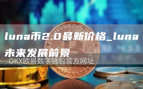 luna币2.0最新价格_luna未来发展前景