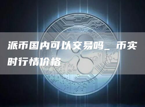 派币国内可以交易吗_π币实时行情价格