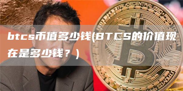 btcs币值多少钱 - BTCS的价值现在是多少钱？