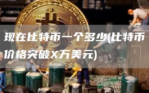 现在比特币一个多少 - 比特币价格突破X万美元