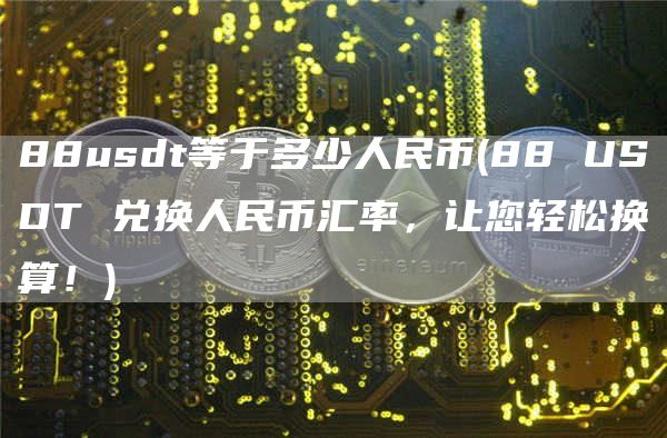 88usdt等于多少人民币 - 88 USDT 兑换人民币汇率，让您轻松换算！