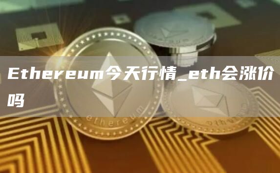 Ethereum今天行情_eth会涨价吗