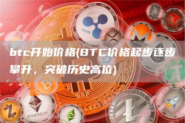 btc开始价格 - BTC价格起步逐步攀升，突破历史高位